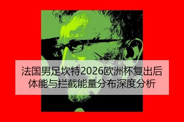 法国男足坎特2026欧洲杯复出后体能与拦截能量分布深度分析